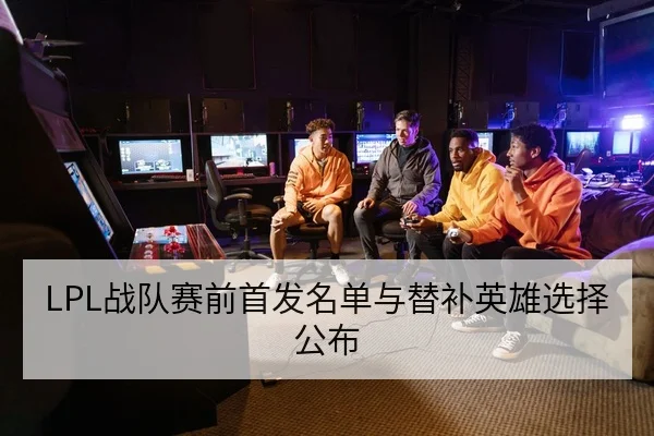 LPL战队赛前首发名单与替补英雄选择公布