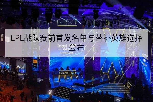 LPL战队赛前首发名单与替补英雄选择公布